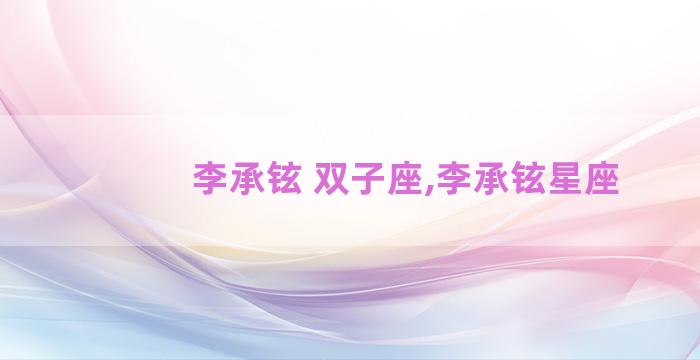 李承铉 双子座,李承铉星座 李承铉 双子座,李承铉星座